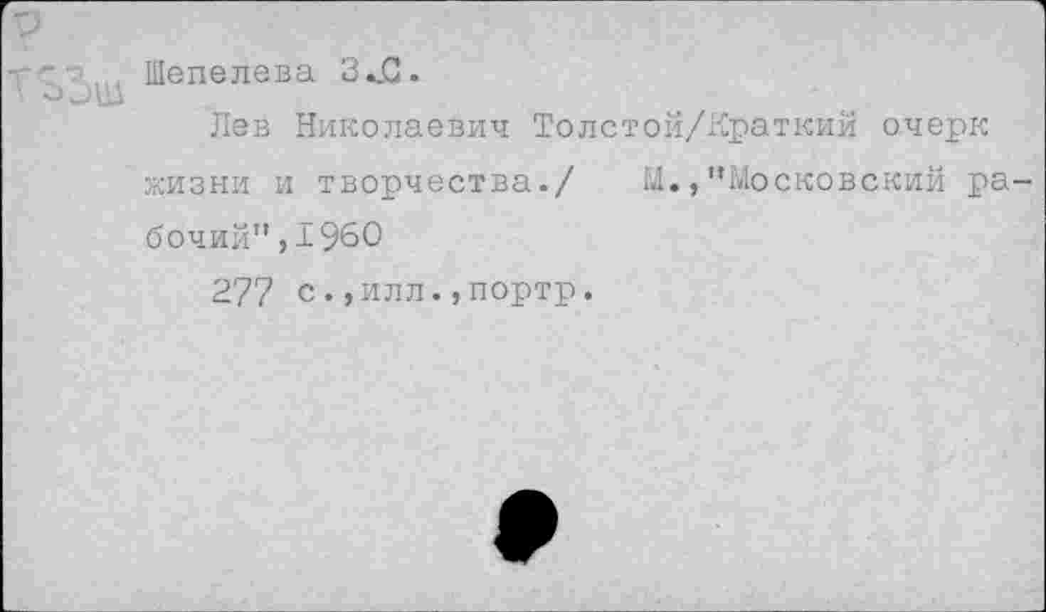 ﻿Шепелева З.&.
Лев Николаевич Толстой/Краткий очерк жизни и творчества./ М., ’’Московский ра бочий”,1960
277 с.,илл.,портр.